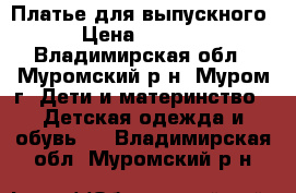 Платье для выпускного › Цена ­ 2 500 - Владимирская обл., Муромский р-н, Муром г. Дети и материнство » Детская одежда и обувь   . Владимирская обл.,Муромский р-н